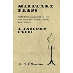 Military Dress. Drafts of Mess Jackets, Military Mess Dress Regulations, Military Garments, Naval Uniforms - A Tailor's Guide, Paperback - A. S. Bridg imagine