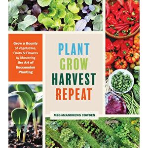 Plant Grow Harvest Repeat: Grow a Bounty of Vegetables, Fruits and Flowers by Mastering the Art of Succession Planting, Paperback - Meg McAndrews Cowd imagine