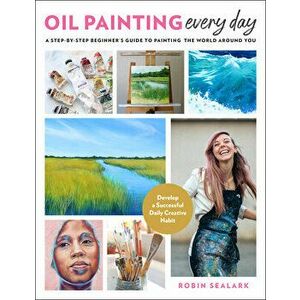 Oil Painting Every Day. A Step-by-Step Beginner's Guide to Painting the World Around You - Develop a Successful Daily Creative Habit, Paperback - Robi imagine