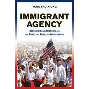 Immigrant Agency. Hmong American Movements and the Politics of Racialized Incorporation, Paperback - Yang Sao Xiong imagine