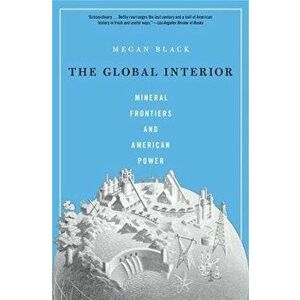 The Global Interior. Mineral Frontiers and American Power, Paperback - Megan Black imagine