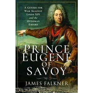 Prince Eugene of Savoy. A Genius for War Against Louis XIV and the Ottoman Empire, Hardback - James Falkner imagine