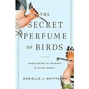 The Secret Perfume of Birds. Uncovering the Science of Avian Scent, Hardback - Danielle J. Whittaker imagine
