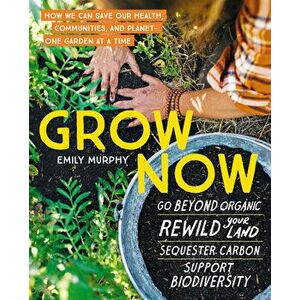 Grow Now: How We Can Save Our Health, Communities and Planet - One Garden at a Time, Paperback - Emily Murphy imagine