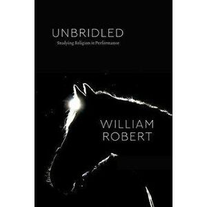 Unbridled. Studying Religion in Performance, Paperback - William Robert imagine