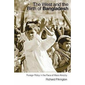 The West and the Birth of Bangladesh. Foreign Policy in the Face of Mass Atrocity, Paperback - Richard Pilkington imagine