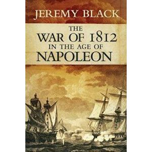 The War of 1812 in the Age of Napoleon, Paperback - Jeremy Black imagine