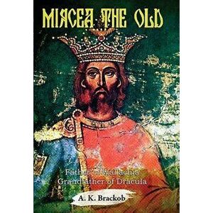 Mircea the Old. Father of Wallachia, Grandfather of Dracula, Paperback - A.K. Brackob imagine