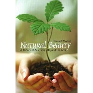Natural Beauty. A Theory of Aesthetics Beyond the Arts, Paperback - Ronald Moore imagine
