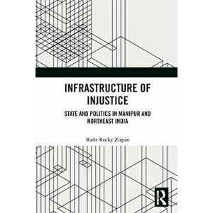 Infrastructure of Injustice. State and Politics in Manipur and Northeast India, Paperback - Raile Rocky Ziipao imagine