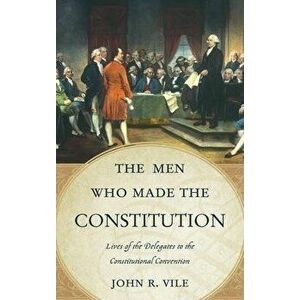 The Men Who Made the Constitution. Lives of the Delegates to the Constitutional Convention, Hardback - John R. Vile imagine