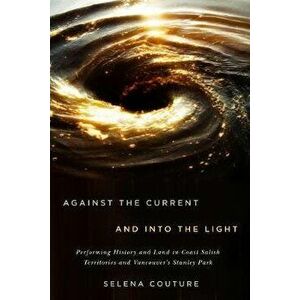 Against the Current and Into the Light. Performing History and Land in Coast Salish Territories and Vancouver's Stanley Park, Hardback - Selena Coutur imagine