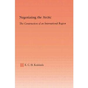 Negotiating the Arctic. The Construction of an International Region, Paperback - E.C.H Keskitalo imagine