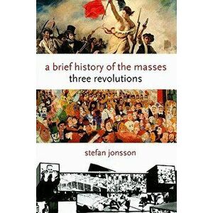 A Brief History of the Masses. Three Revolutions, Hardback - Stefan Jonsson imagine