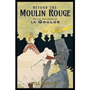 Beyond the Moulin Rouge. The Life and Legacy of La Goulue, Paperback - Will Visconti imagine