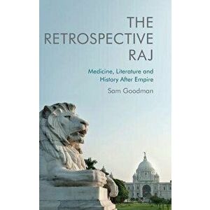 The Retrospective Raj. Medicine, Literature and History After Empire, Hardback - Sam Goodman imagine