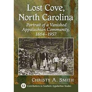 Lost Cove, North Carolina. Portrait of a Vanished Appalachian Community, 1864-1957, Paperback - Christy A. Smith imagine