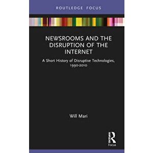 Newsrooms and the Disruption of the Internet. A Short History of Disruptive Technologies, 1990-2010, Hardback - Will Mari imagine