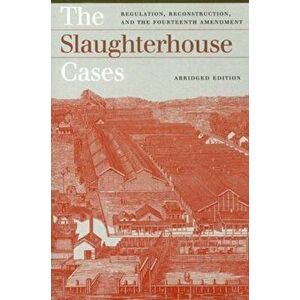 The Slaughterhouse Cases. Regulation, Reconstruction, and the Fourteenth Amendment, Abridged Edition, Paperback - Jonathan Lurie imagine