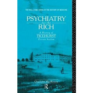 Psychiatry for the Rich. A History of Ticehurst Private Asylum 1792-1917, Paperback - Charlotte MacKenzie imagine