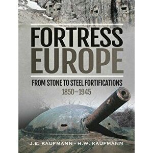 Fortress Europe. From Stone to Steel Fortifications, 1850 1945, Hardback - H W Kaufmann imagine