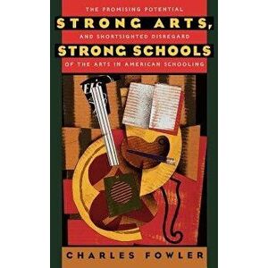 Strong Arts, Strong Schools. The Promising Potential and Shortsighted Disregard of the Arts in American Schooling, Hardback - Charles Fowler imagine