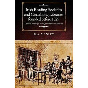 Irish Reading Societies and Circulating Libraries founded before 1825. Useful knowledge and agreeable entertainment, Hardback - Keith Manley imagine