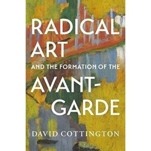 Radical Art and the Formation of the Avant-Garde, Hardback - David Cottington imagine