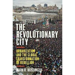 The Revolutionary City. Urbanization and the Global Transformation of Rebellion, Hardback - Mark R. Beissinger imagine