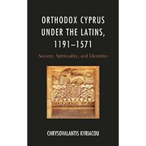 Orthodox Cyprus under the Latins, 1191-1571. Society, Spirituality, and Identities, Paperback - Chrysovalantis Kyriacou imagine