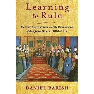 Learning to Rule. Court Education and the Remaking of the Qing State, 1861-1912, Paperback - Daniel Barish imagine