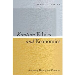 Kantian Ethics and Economics. Autonomy, Dignity, and Character, Hardback - Mark White imagine