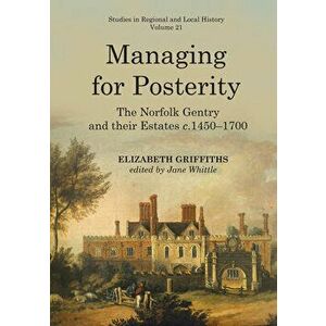 Managing for Posterity. The Norfolk gentry and their estates c.1450-1700, Hardback - Elizabeth Griffiths imagine