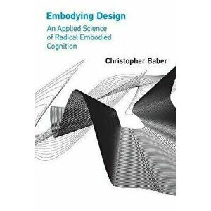 Embodying Design. An Applied Science of Radical Embodied Cognition, Paperback - Christopher Baber imagine