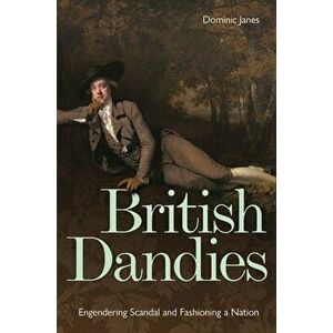 British Dandies. Engendering Scandal and Fashioning a Nation, Hardback - Dominic Janes imagine