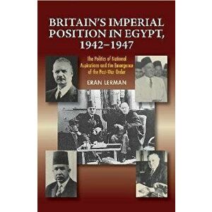 Britain's Imperial Position in Egypt, 19421947. The Politics of National Aspirations and the Emergence of the Post-War Order, Hardback - Dr. Eran Lerm imagine