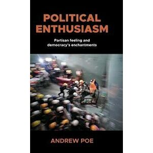 Political Enthusiasm. Partisan Feeling and Democracy's Enchantments, Hardback - Andrew Poe imagine