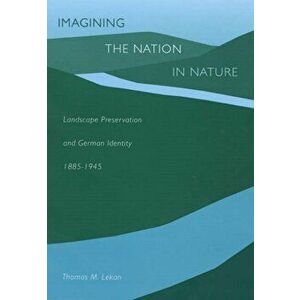 Imagining the Nation in Nature. Landscape Preservation and German Identity, 1885-1945, Hardback - Thomas M. Lekan imagine