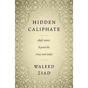 Hidden Caliphate. Sufi Saints beyond the Oxus and Indus, Hardback - Waleed Ziad imagine