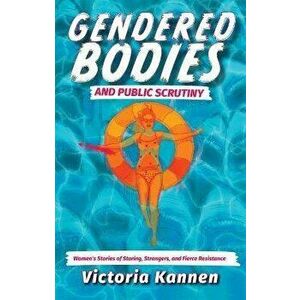 Gendered Bodies and Public Scrutiny. Women's Stories of Staring, Strangers, and Fierce Resistance, Paperback - Victoria Kannen imagine
