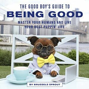 The Good Boy's Guide to Being Good. Master Your Humans and Live Your Best Puppin' Life, Hardback - Brussels Sprout imagine