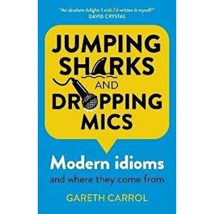 Jumping sharks and dropping mics - Modern idioms and where they come from, Paperback - Gareth Carrol imagine