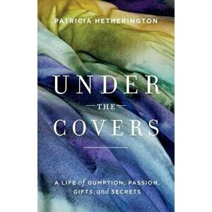 Under the Covers. A Life of Gumption, Passion, Gifts, and Secrets, Paperback - Patricia Hetherington imagine