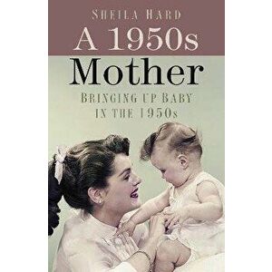 A 1950s Mother. Bringing up Baby in the 1950s, 2 ed, Paperback - Sheila Hardy imagine