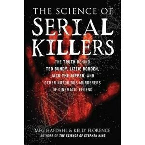 The Science of Serial Killers. The Truth Behind Ted Bundy, Lizzie Borden, Jack the Ripper, and Other Notorious Murderers of Cinematic Legend, Paperbac imagine