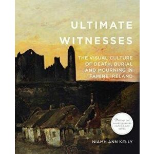 Ultimate Witnesses. The Visual Culture of Death, Burial and Mourning in Famine Ireland, Paperback - Niamh Ann Kelly imagine