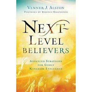 Next-Level Believers. Advanced Strategies for Godly Kingdom Influence, Paperback - Venner J. Alston imagine