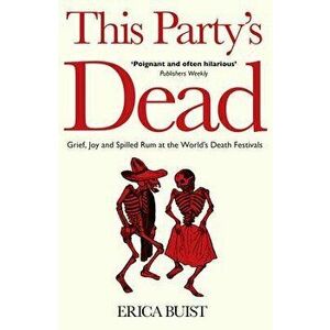 This Party's Dead. Grief, Joy and Spilled Rum at the World's Death Festivals, Paperback - Erica Buist imagine