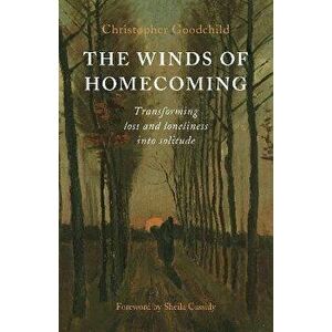 Winds of Homecoming, The - Transforming Loss and Loneliness into Solitude, Paperback - Christopher Goodchild imagine