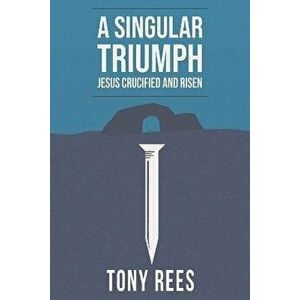 A Singular Triumph - Jesus Crucified and Risen, Paperback - Tony Rees imagine
